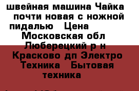 iшвейная машина Чайка 3 почти новая с ножной пидалью › Цена ­ 2 000 - Московская обл., Люберецкий р-н, Красково дп Электро-Техника » Бытовая техника   